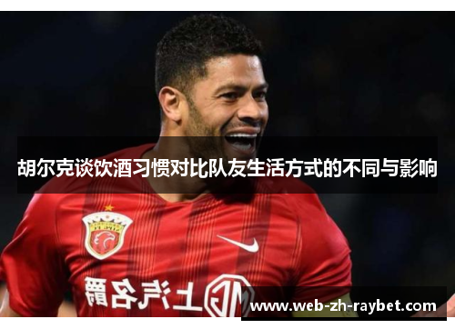 胡尔克谈饮酒习惯对比队友生活方式的不同与影响 胡尔克谈饮酒习惯对比队友生活方式的不同与影响