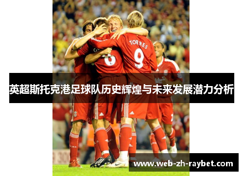 英超斯托克港足球队历史辉煌与未来发展潜力分析