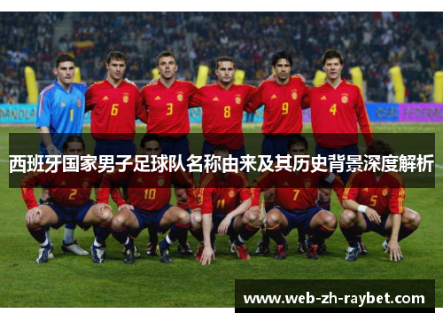 西班牙国家男子足球队名称由来及其历史背景深度解析 西班牙国家男子足球队名称由来及其历史背景深度解析