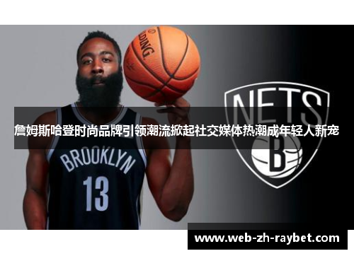 詹姆斯哈登时尚品牌引领潮流掀起社交媒体热潮成年轻人新宠 詹姆斯哈登时尚品牌引领潮流掀起社交媒体热潮成年轻人新宠