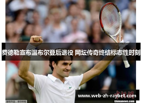 费德勒宣布温布尔登后退役 网坛传奇终结标志性时刻