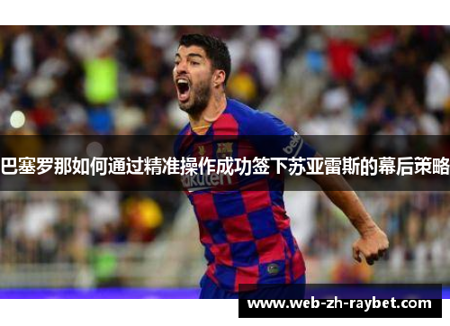 巴塞罗那如何通过精准操作成功签下苏亚雷斯的幕后策略
