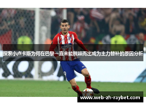 探索小卢卡斯为何在巴黎一直未能脱颖而出成为主力替补的原因分析 探索小卢卡斯为何在巴黎一直未能脱颖而出成为主力替补的原因分析