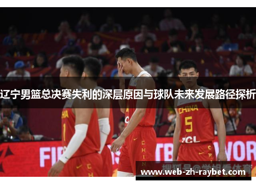 辽宁男篮总决赛失利的深层原因与球队未来发展路径探析 辽宁男篮总决赛失利的深层原因与球队未来发展路径探析
