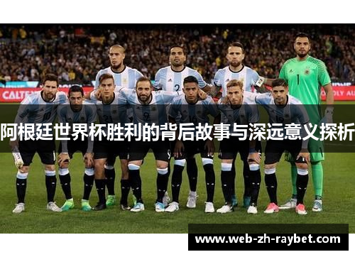 阿根廷世界杯胜利的背后故事与深远意义探析 阿根廷世界杯胜利的背后故事与深远意义探析
