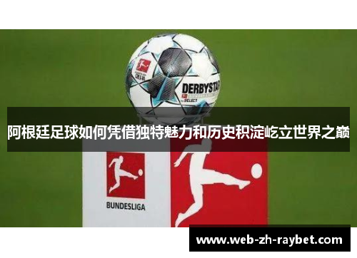 阿根廷足球如何凭借独特魅力和历史积淀屹立世界之巅 阿根廷足球如何凭借独特魅力和历史积淀屹立世界之巅