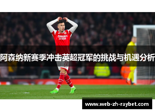 阿森纳新赛季冲击英超冠军的挑战与机遇分析 阿森纳新赛季冲击英超冠军的挑战与机遇分析