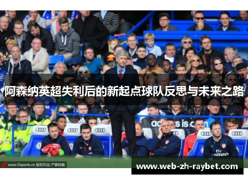 阿森纳英超失利后的新起点球队反思与未来之路