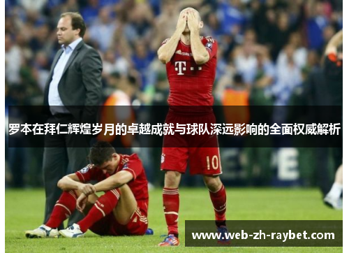 罗本在拜仁辉煌岁月的卓越成就与球队深远影响的全面权威解析 罗本在拜仁辉煌岁月的卓越成就与球队深远影响的全面权威解析