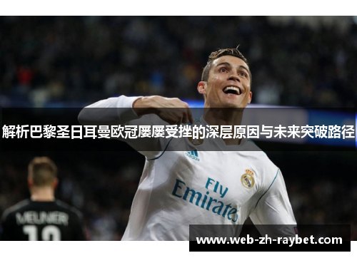 解析巴黎圣日耳曼欧冠屡屡受挫的深层原因与未来突破路径 解析巴黎圣日耳曼欧冠屡屡受挫的深层原因与未来突破路径
