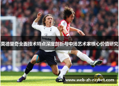 莫德里奇全面技术特点深度剖析与中场艺术家核心价值研究