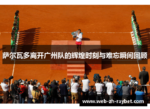 萨尔瓦多离开广州队的辉煌时刻与难忘瞬间回顾 萨尔瓦多离开广州队的辉煌时刻与难忘瞬间回顾