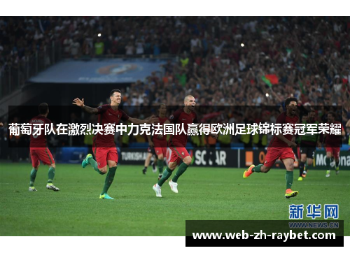 葡萄牙队在激烈决赛中力克法国队赢得欧洲足球锦标赛冠军荣耀 葡萄牙队在激烈决赛中力克法国队赢得欧洲足球锦标赛冠军荣耀