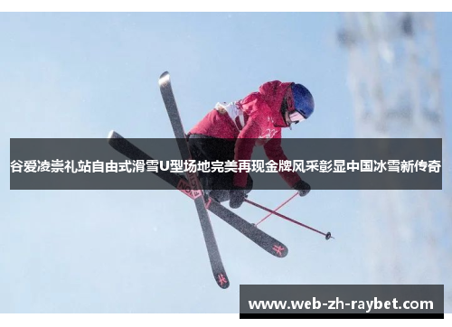 谷爱凌崇礼站自由式滑雪U型场地完美再现金牌风采彰显中国冰雪新传奇