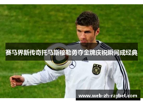 赛马界新传奇托马斯穆勒勇夺金牌庆祝瞬间成经典