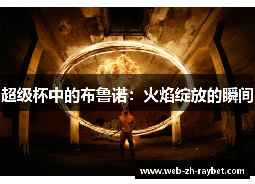 超级杯中的布鲁诺:火焰绽放的瞬间 超级杯中的布鲁诺:火焰绽放的瞬间