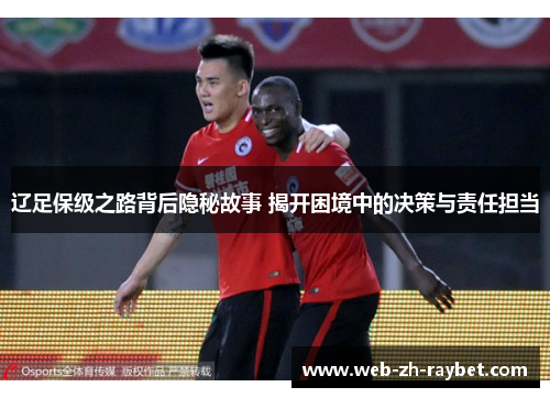 辽足保级之路背后隐秘故事 揭开困境中的决策与责任担当 辽足保级之路背后隐秘故事 揭开困境中的决策与责任担当