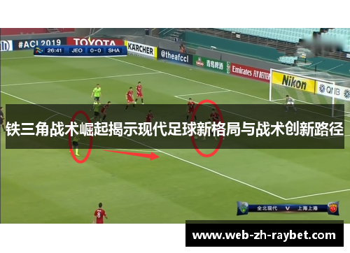 铁三角战术崛起揭示现代足球新格局与战术创新路径 铁三角战术崛起揭示现代足球新格局与战术创新路径