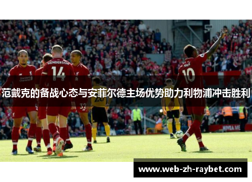 范戴克的备战心态与安菲尔德主场优势助力利物浦冲击胜利