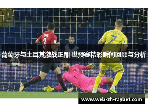葡萄牙与土耳其激战正酣 世预赛精彩瞬间回顾与分析