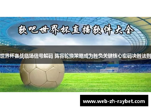 世界杯备战临场信号解码 阵容轮换策略成为胜负关键核心密码决胜法则