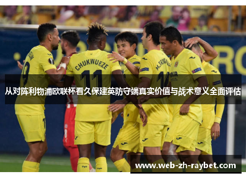 从对阵利物浦欧联杯看久保建英防守端真实价值与战术意义全面评估