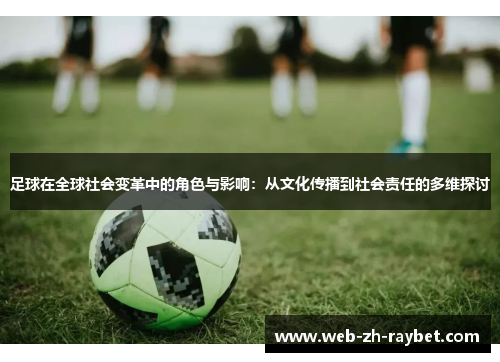 足球在全球社会变革中的角色与影响:从文化传播到社会责任的多维探讨 足球在全球社会变革中的角色与影响:从文化传播到社会责任的多维探讨