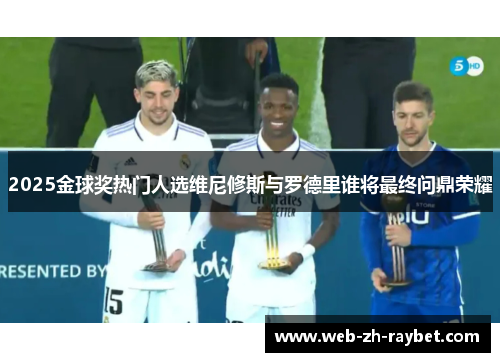 2025金球奖热门人选维尼修斯与罗德里谁将最终问鼎荣耀 2025金球奖热门人选维尼修斯与罗德里谁将最终问鼎荣耀