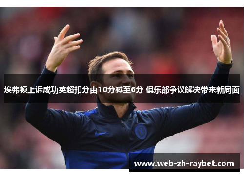 埃弗顿上诉成功英超扣分由10分减至6分 俱乐部争议解决带来新局面