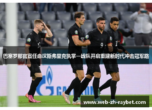 巴塞罗那官宣任命汉斯弗里克执掌一线队开启重建新时代冲击冠军路