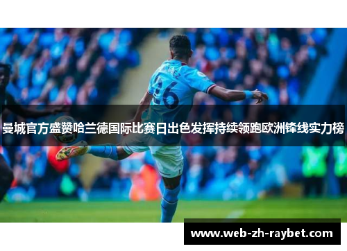 曼城官方盛赞哈兰德国际比赛日出色发挥持续领跑欧洲锋线实力榜 曼城官方盛赞哈兰德国际比赛日出色发挥持续领跑欧洲锋线实力榜
