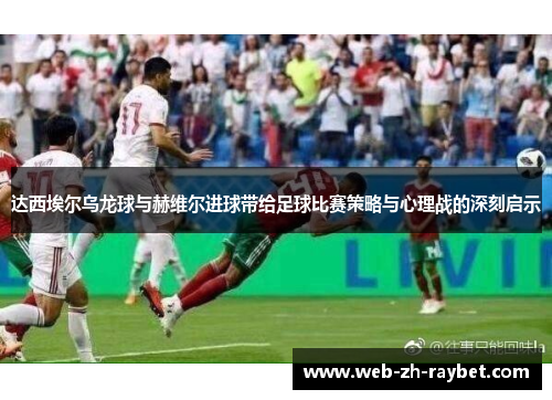 达西埃尔乌龙球与赫维尔进球带给足球比赛策略与心理战的深刻启示 达西埃尔乌龙球与赫维尔进球带给足球比赛策略与心理战的深刻启示