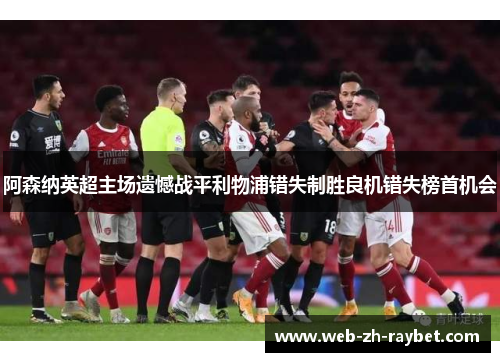 阿森纳英超主场遗憾战平利物浦错失制胜良机错失榜首机会 阿森纳英超主场遗憾战平利物浦错失制胜良机错失榜首机会