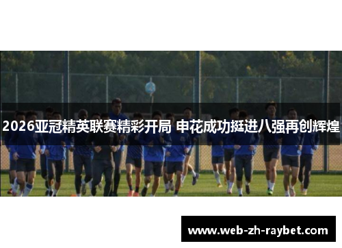 2026亚冠精英联赛精彩开局 申花成功挺进八强再创辉煌 2026亚冠精英联赛精彩开局 申花成功挺进八强再创辉煌