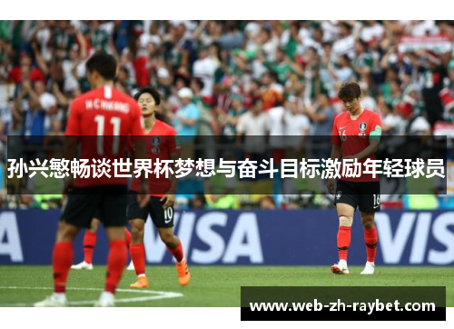孙兴慜畅谈世界杯梦想与奋斗目标激励年轻球员 孙兴慜畅谈世界杯梦想与奋斗目标激励年轻球员