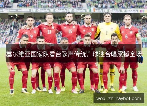 塞尔维亚国家队看台歌声传统，球迷合唱震撼全场